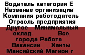 Водитель категории Е › Название организации ­ Компания-работодатель › Отрасль предприятия ­ Другое › Минимальный оклад ­ 40 000 - Все города Работа » Вакансии   . Ханты-Мансийский,Мегион г.